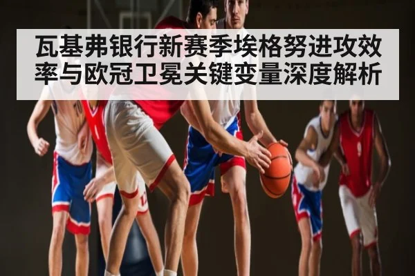 瓦基弗银行新赛季埃格努进攻效率与欧冠卫冕关键变量深度解析