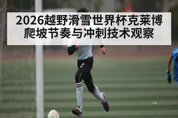 2026越野滑雪世界杯克莱博爬坡节奏与冲刺技术观察