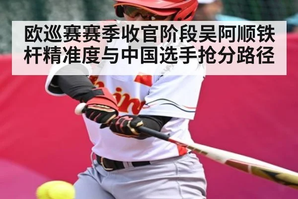 欧巡赛赛季收官阶段吴阿顺铁杆精准度与中国选手抢分路径