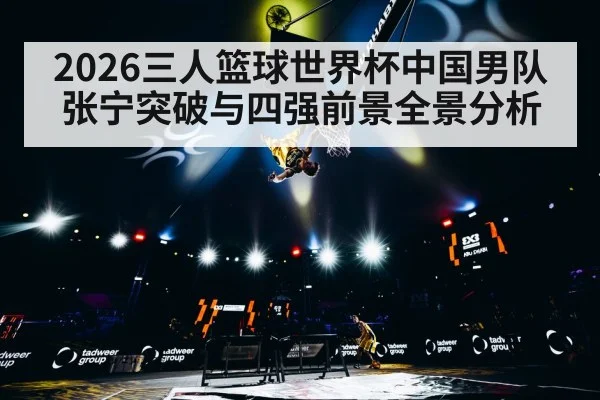 2026三人篮球世界杯中国男队张宁突破与四强前景全景分析