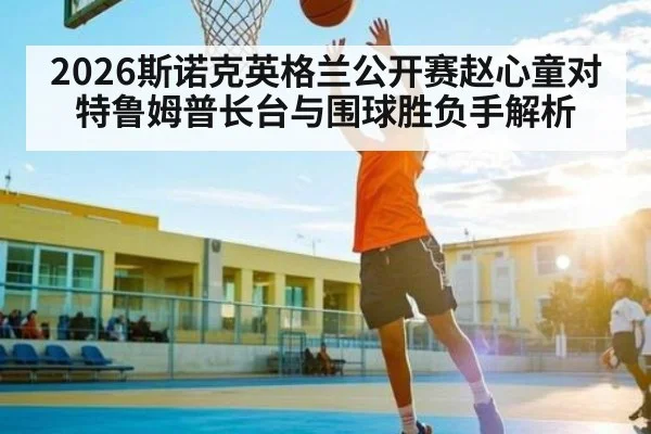 2026斯诺克英格兰公开赛赵心童对特鲁姆普长台与围球胜负手解析