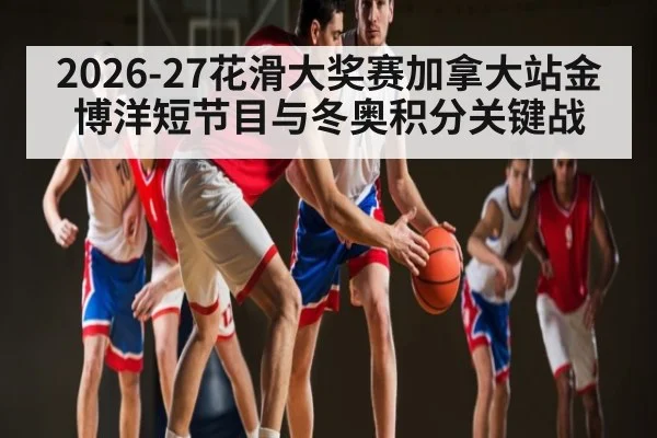 2026-27花滑大奖赛加拿大站金博洋短节目与冬奥积分关键战